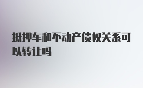 抵押车和不动产债权关系可以转让吗