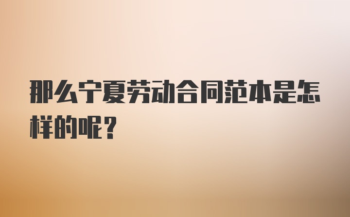 那么宁夏劳动合同范本是怎样的呢？