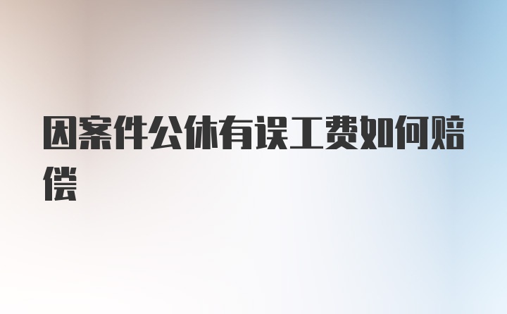 因案件公休有误工费如何赔偿