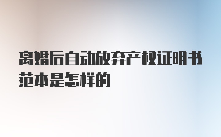 离婚后自动放弃产权证明书范本是怎样的