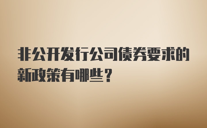 非公开发行公司债券要求的新政策有哪些？