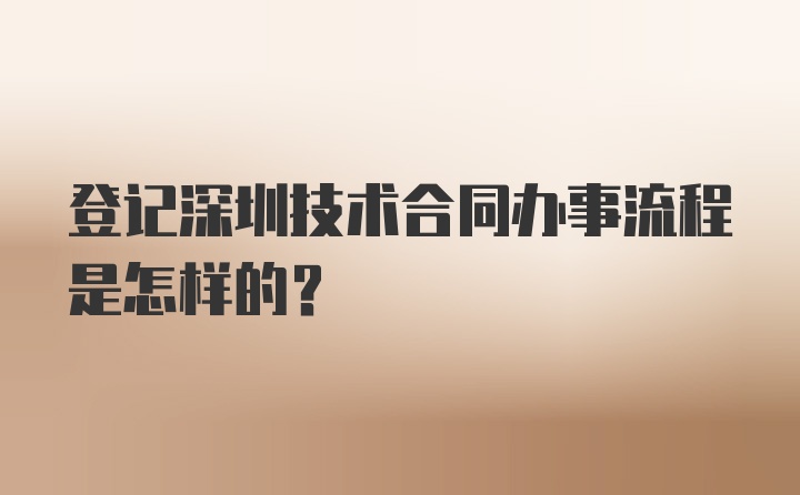 登记深圳技术合同办事流程是怎样的?
