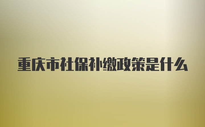 重庆市社保补缴政策是什么