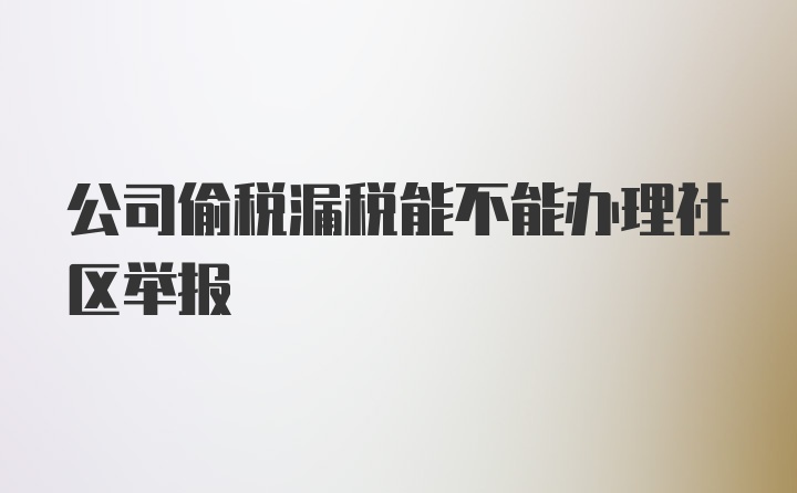 公司偷税漏税能不能办理社区举报