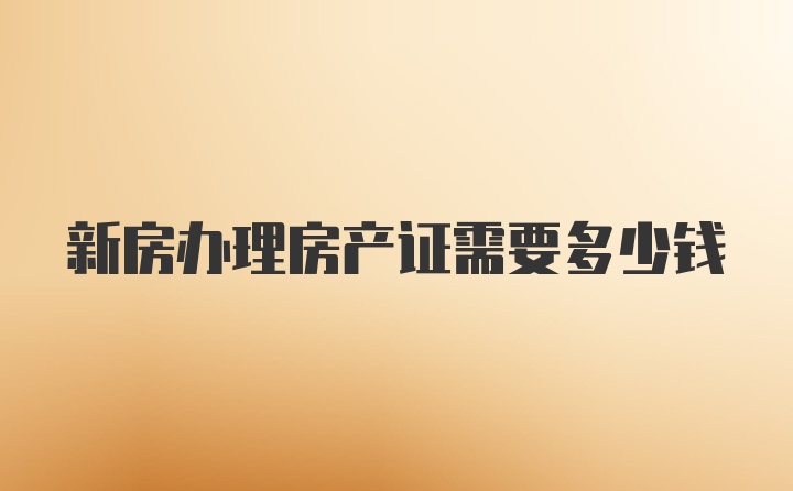 新房办理房产证需要多少钱