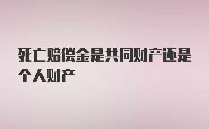 死亡赔偿金是共同财产还是个人财产