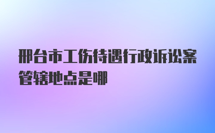 邢台市工伤待遇行政诉讼案管辖地点是哪