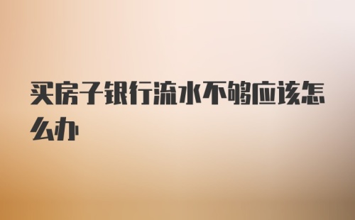 买房子银行流水不够应该怎么办