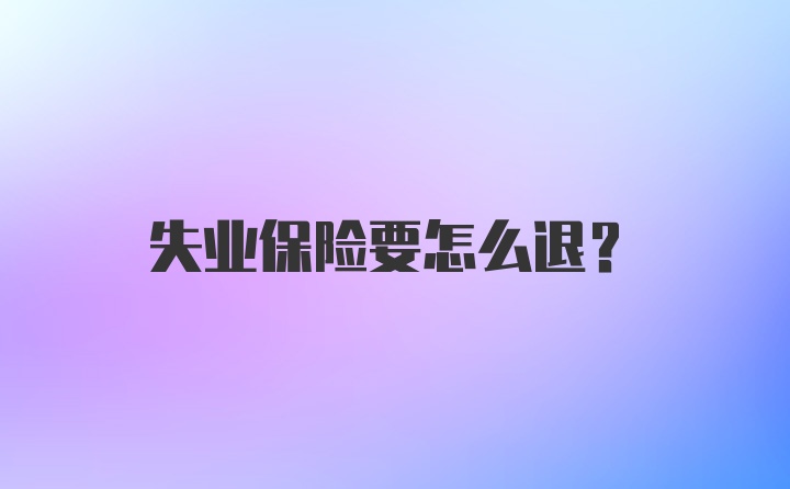 失业保险要怎么退？