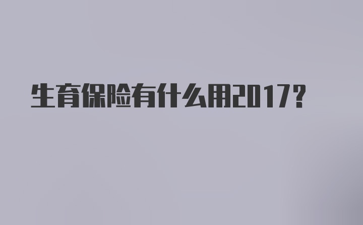 生育保险有什么用2017？