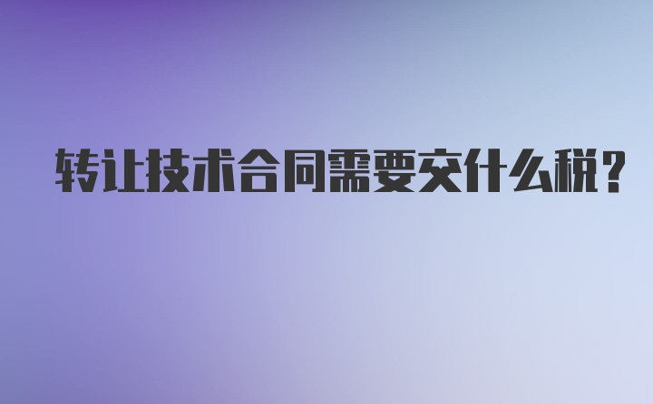 转让技术合同需要交什么税？