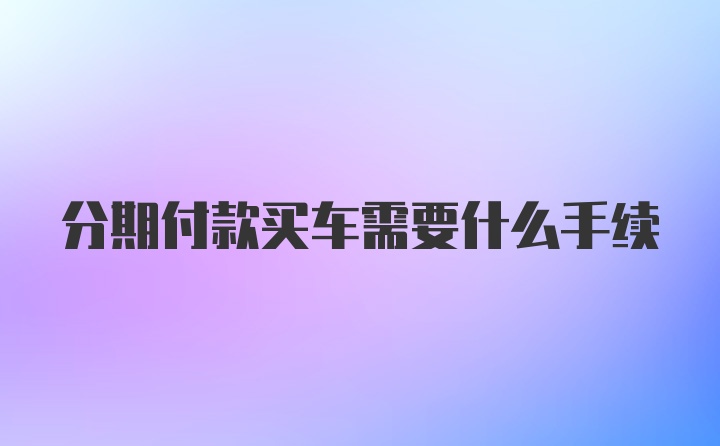 分期付款买车需要什么手续