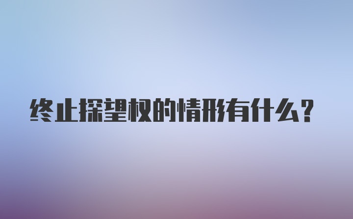 终止探望权的情形有什么？