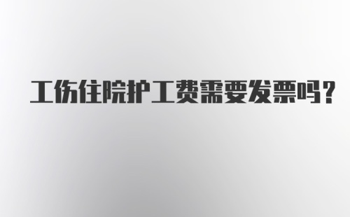 工伤住院护工费需要发票吗？