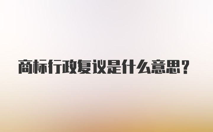 商标行政复议是什么意思？