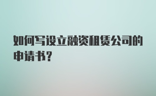 如何写设立融资租赁公司的申请书?