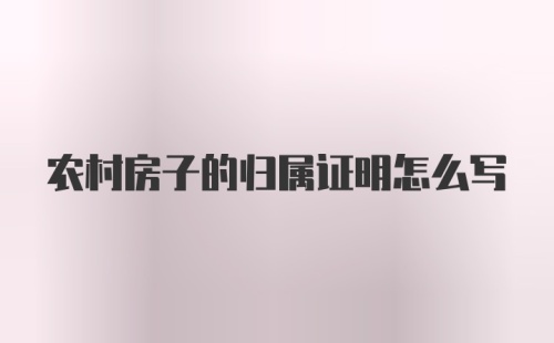 农村房子的归属证明怎么写