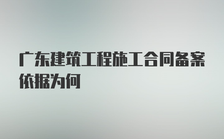 广东建筑工程施工合同备案依据为何