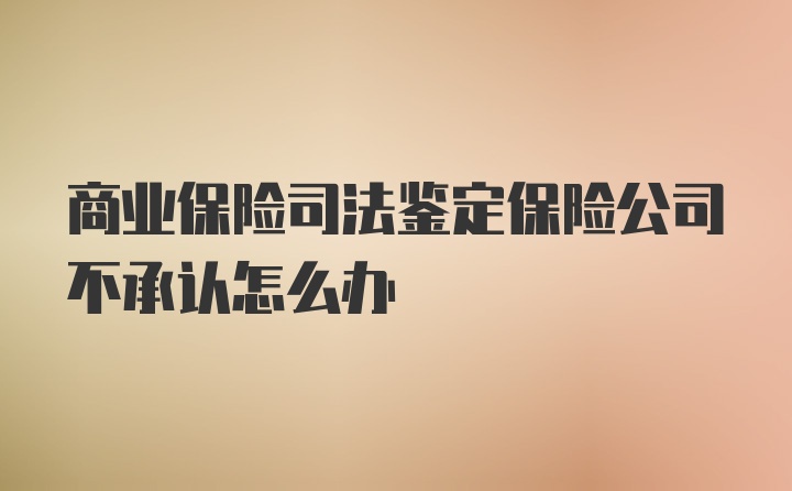 商业保险司法鉴定保险公司不承认怎么办