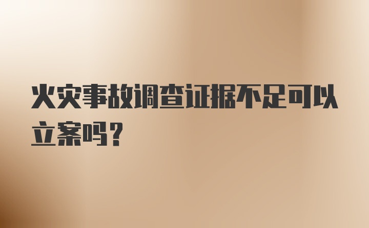 火灾事故调查证据不足可以立案吗？