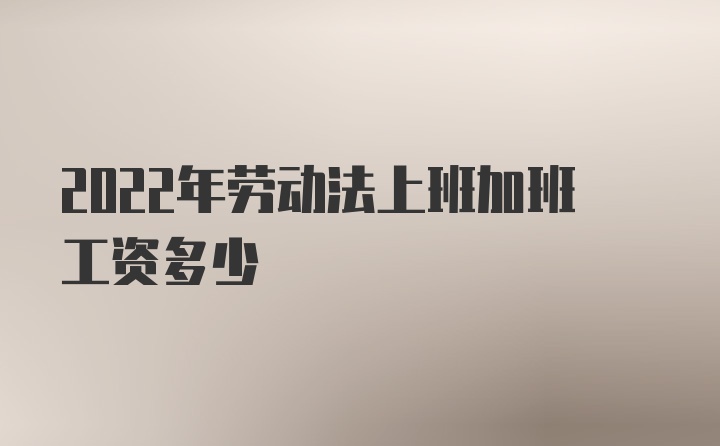 2022年劳动法上班加班工资多少