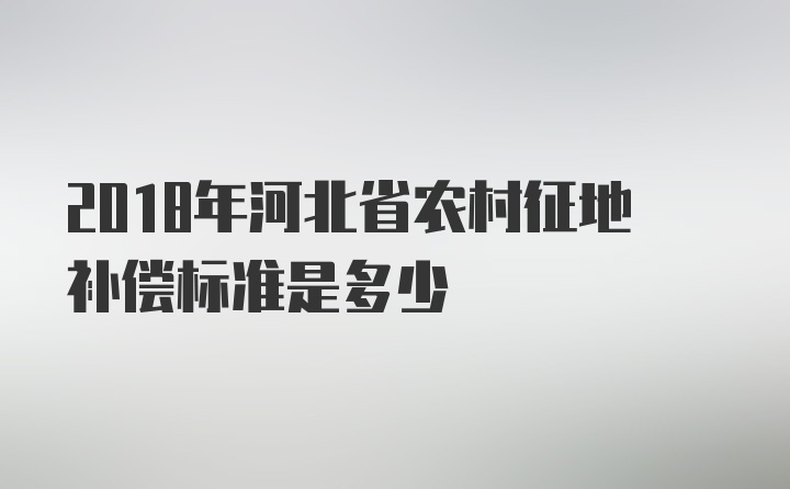 2018年河北省农村征地补偿标准是多少