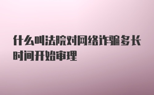 什么叫法院对网络诈骗多长时间开始审理