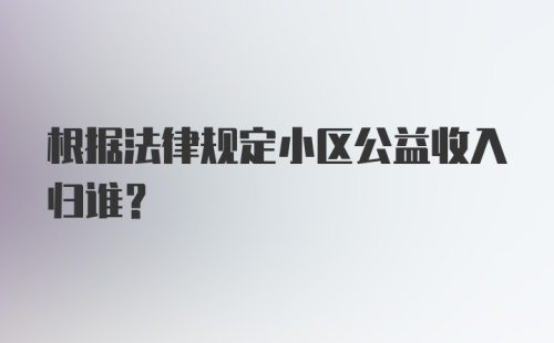 根据法律规定小区公益收入归谁？