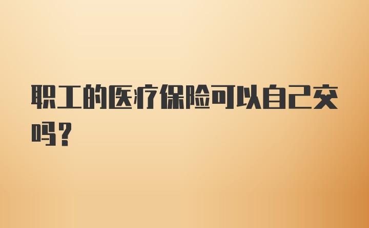 职工的医疗保险可以自己交吗？