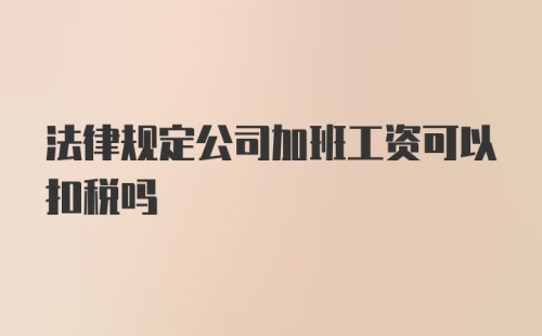 法律规定公司加班工资可以扣税吗