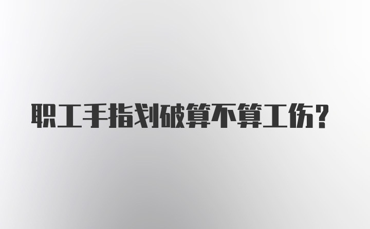 职工手指划破算不算工伤？