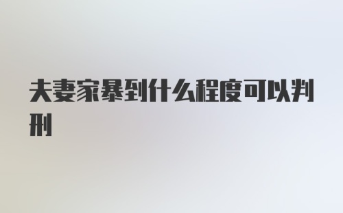 夫妻家暴到什么程度可以判刑