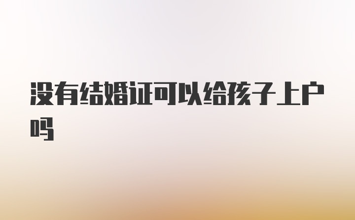 没有结婚证可以给孩子上户吗