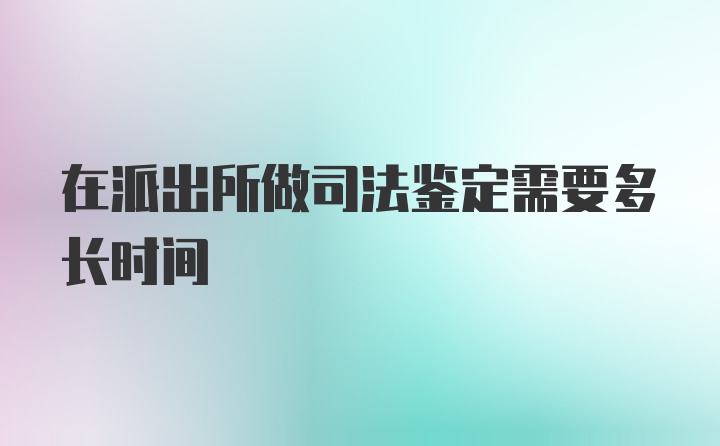 在派出所做司法鉴定需要多长时间