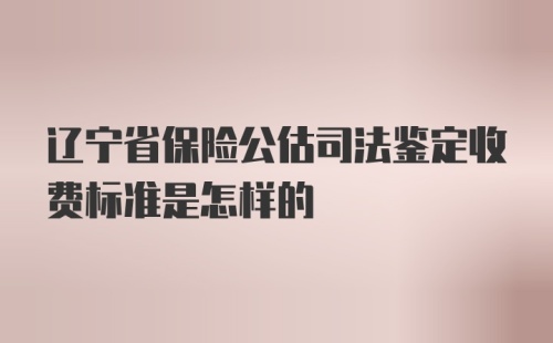 辽宁省保险公估司法鉴定收费标准是怎样的