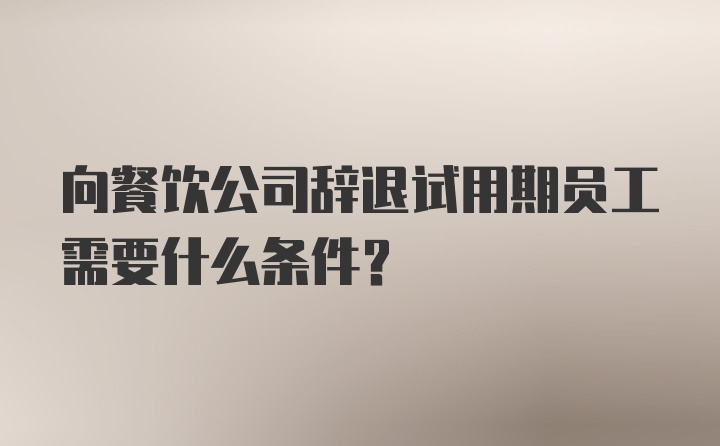 向餐饮公司辞退试用期员工需要什么条件？