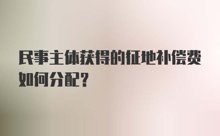 民事主体获得的征地补偿费如何分配？