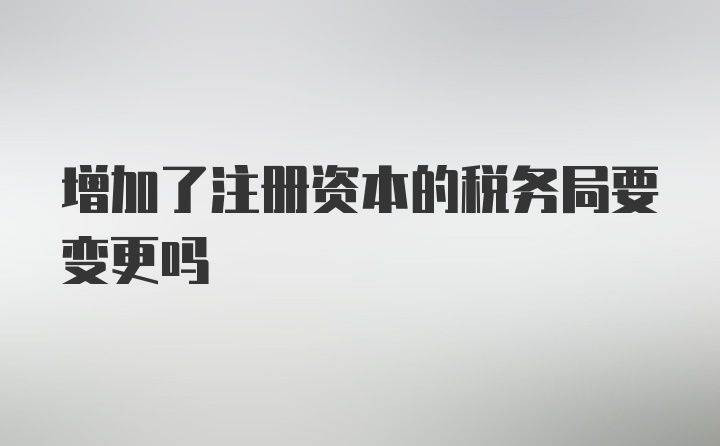 增加了注册资本的税务局要变更吗