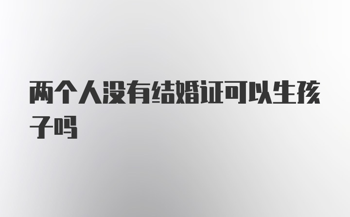 两个人没有结婚证可以生孩子吗