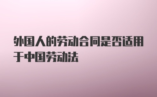 外国人的劳动合同是否适用于中国劳动法