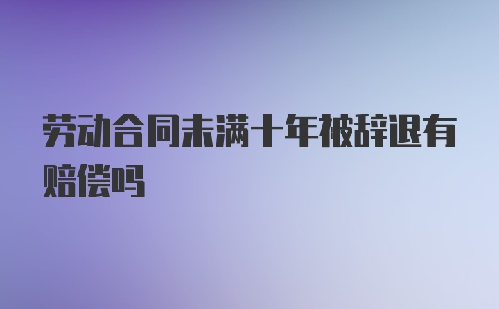 劳动合同未满十年被辞退有赔偿吗