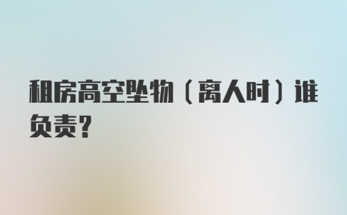 租房高空坠物（离人时）谁负责？