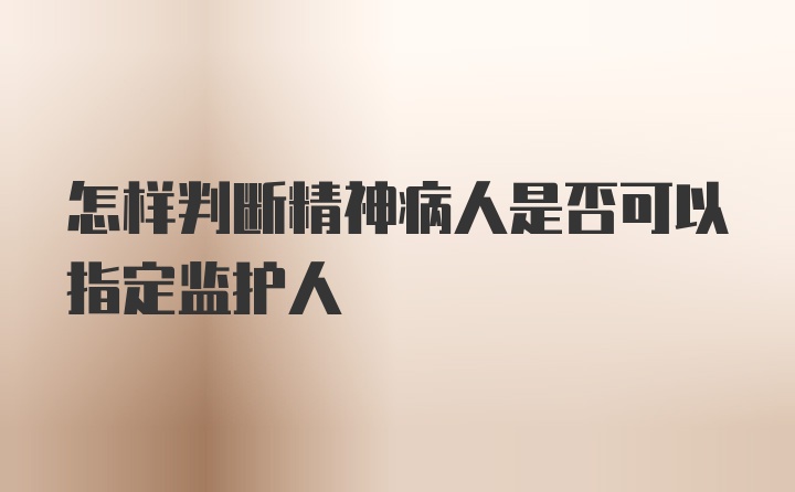 怎样判断精神病人是否可以指定监护人