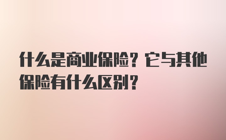 什么是商业保险？它与其他保险有什么区别？