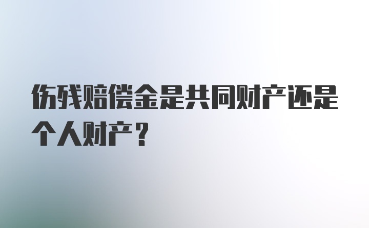 伤残赔偿金是共同财产还是个人财产？