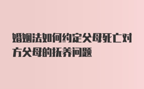 婚姻法如何约定父母死亡对方父母的抚养问题