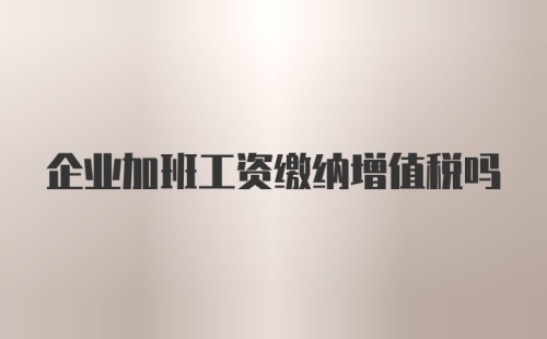 企业加班工资缴纳增值税吗