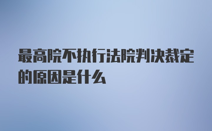 最高院不执行法院判决裁定的原因是什么