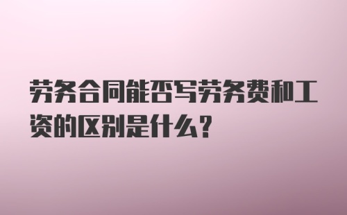 劳务合同能否写劳务费和工资的区别是什么？