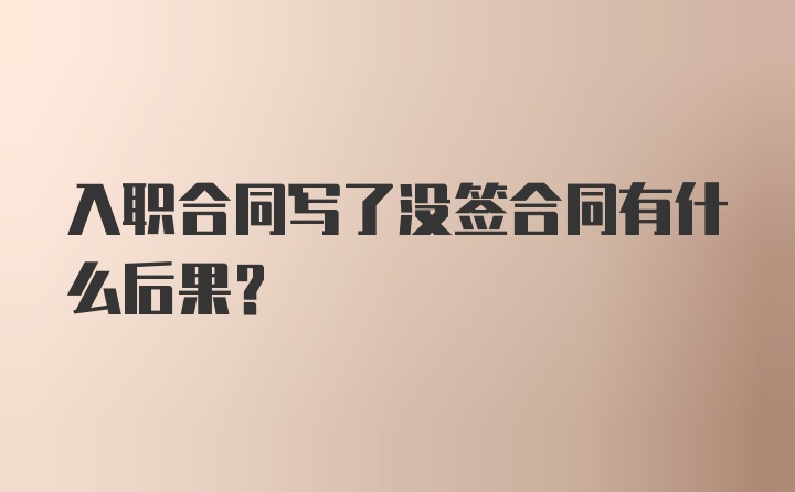 入职合同写了没签合同有什么后果？